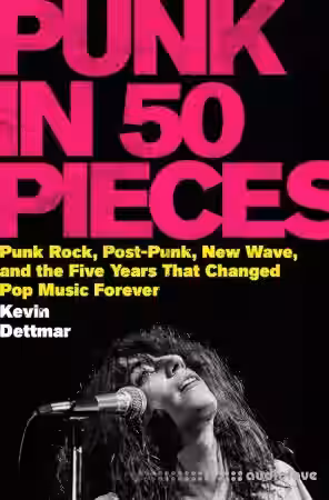 Punk in 50 Pieces Punk Rock, Post-Punk, New Wave, and the Five Years That Changed Pop Music Forever