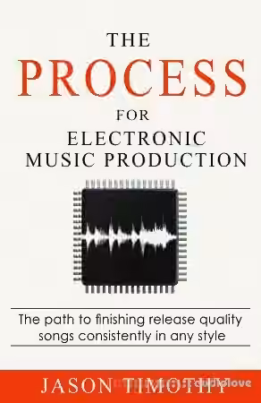 The Process For Electronic Music Production: The path to finishing release quality songs consistently in any style